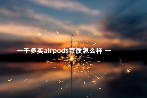 一千多买airpods音质怎么样 一千多买airpods值吗